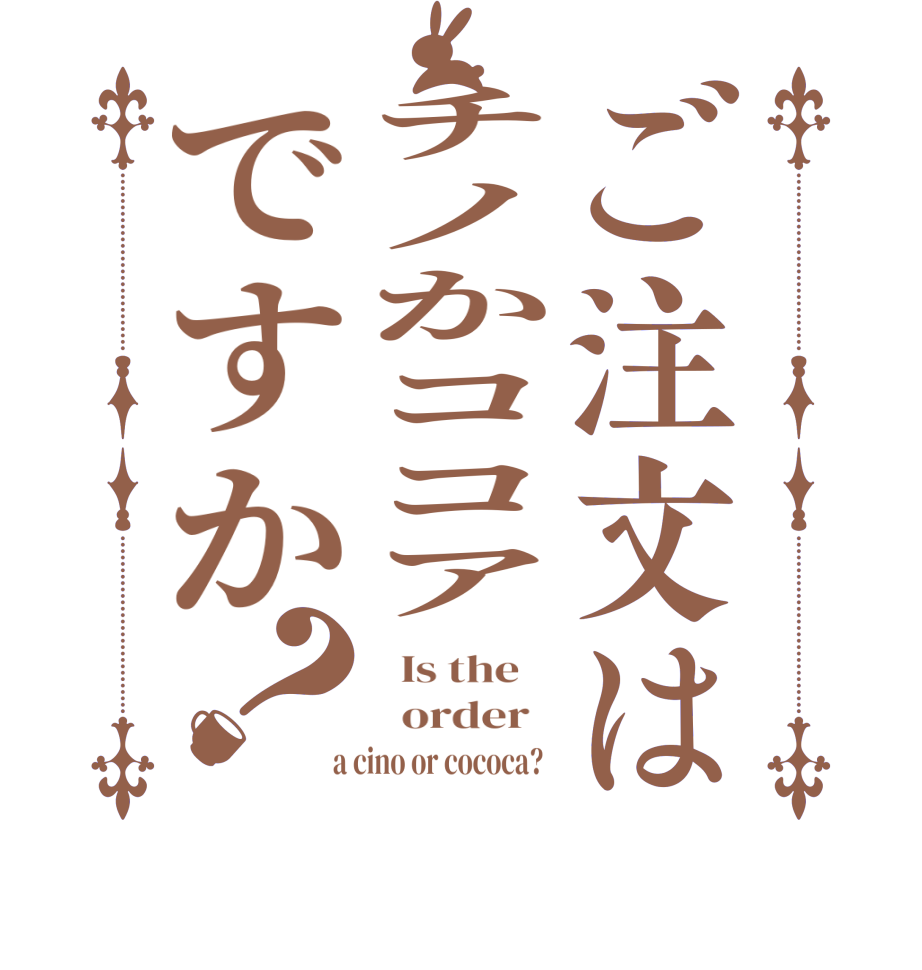 ご注文はチノかココアですか？  Is the      order    a cino or cococa?  