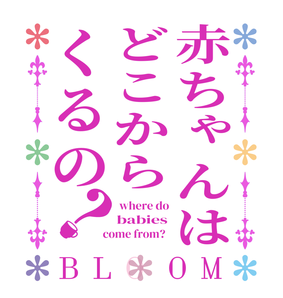赤ちゃんはどこからくるの？BLOOM  where do babies  come from?  