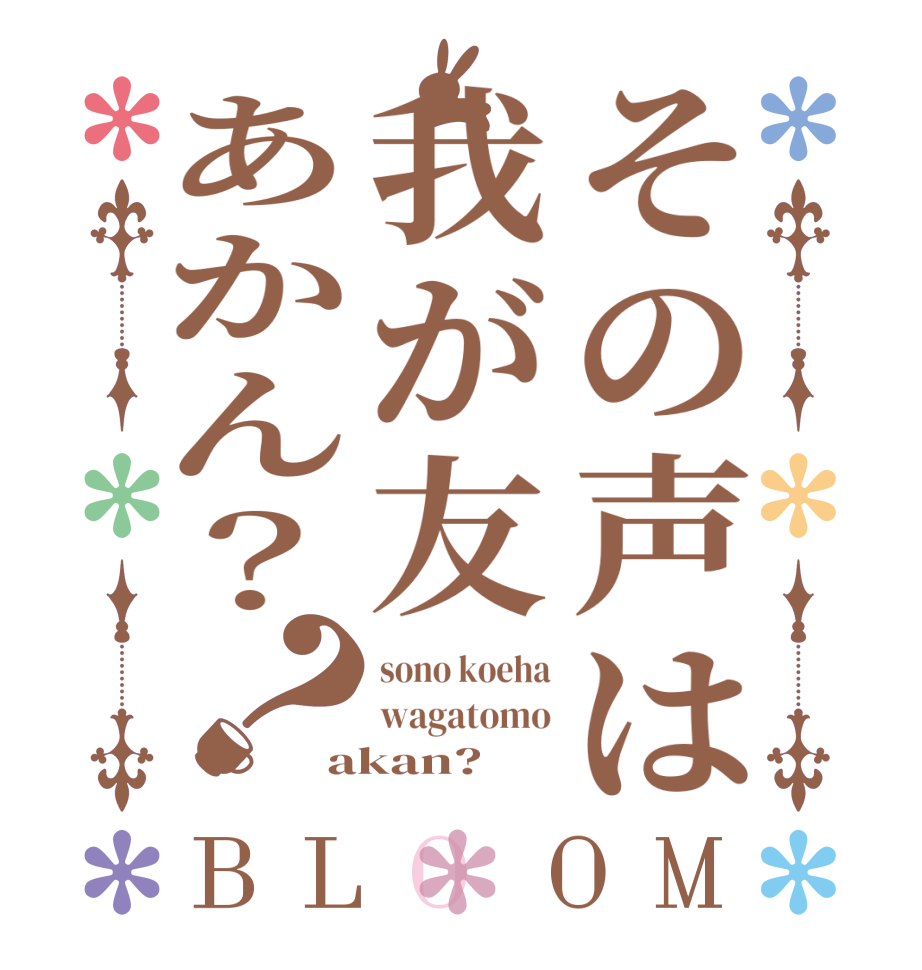 その声は我が友あかん？？BLOOM sono koeha wagatomo akan?