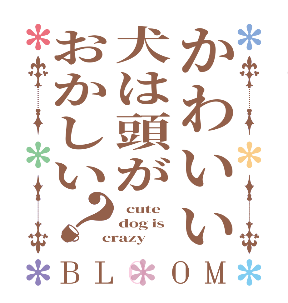 かわいい犬は頭がおかしい？BLOOM   cute  dog is  crazy