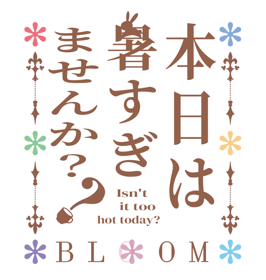 本日は暑すぎませんか？？BLOOM   Isn't     it too   hot today?