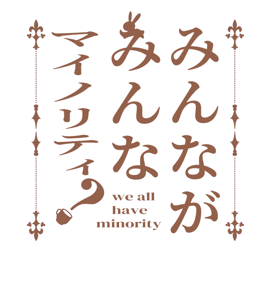 みんながみんなマイノリティ？we all have minority