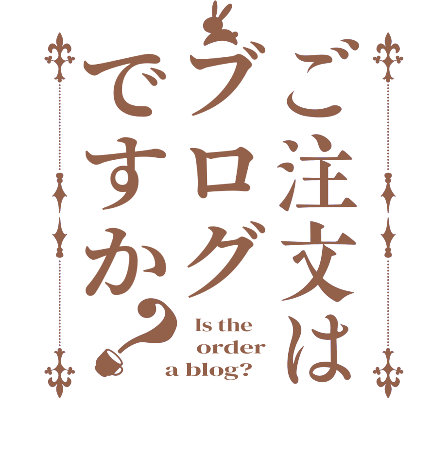 ご注文はブログですか？  Is the      order  a blog?  