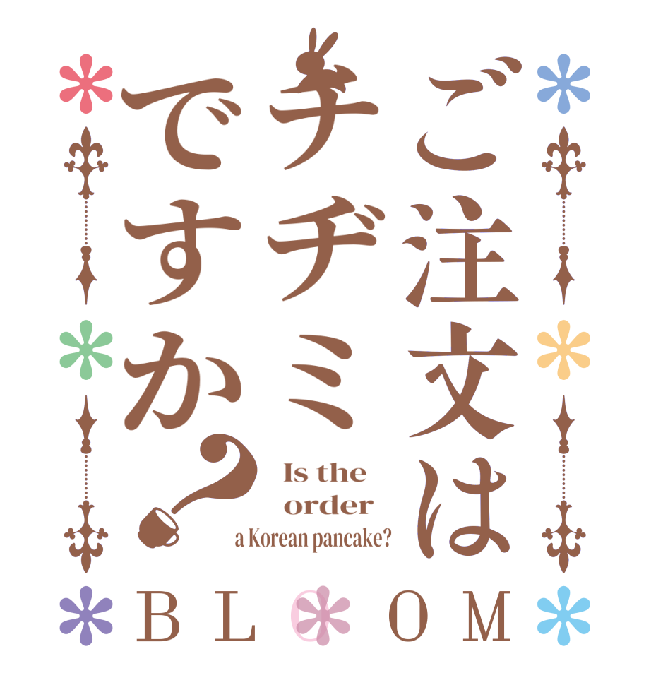 ご注文はチヂミですか？BLOOM   Is the      order    a Korean pancake?