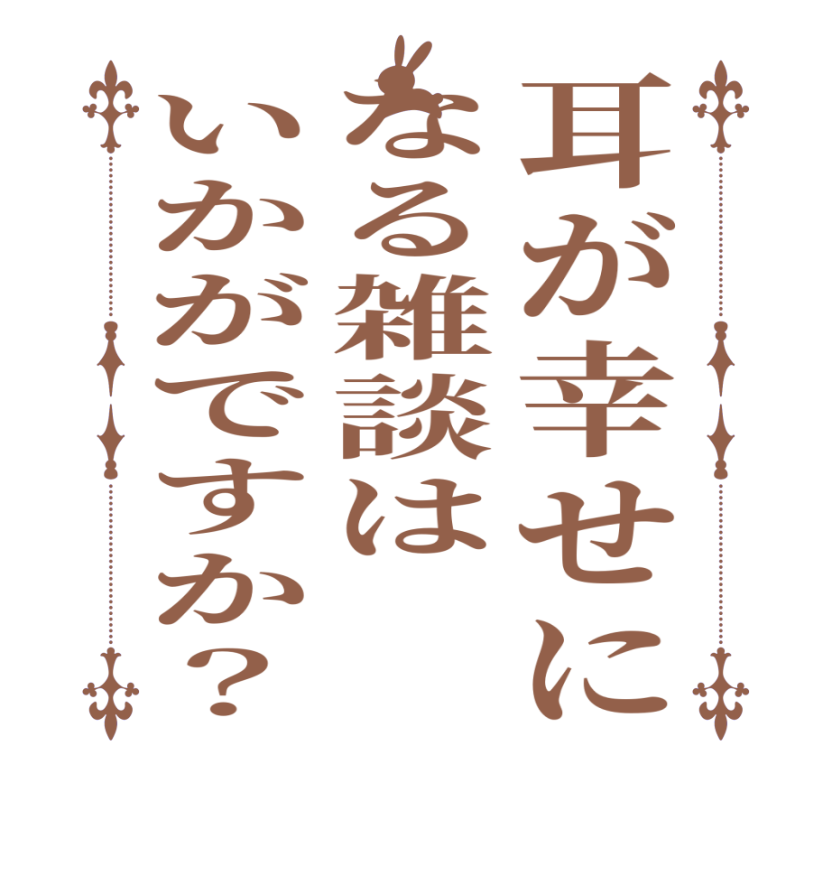 耳が幸せになる雑談はいかがですか？  