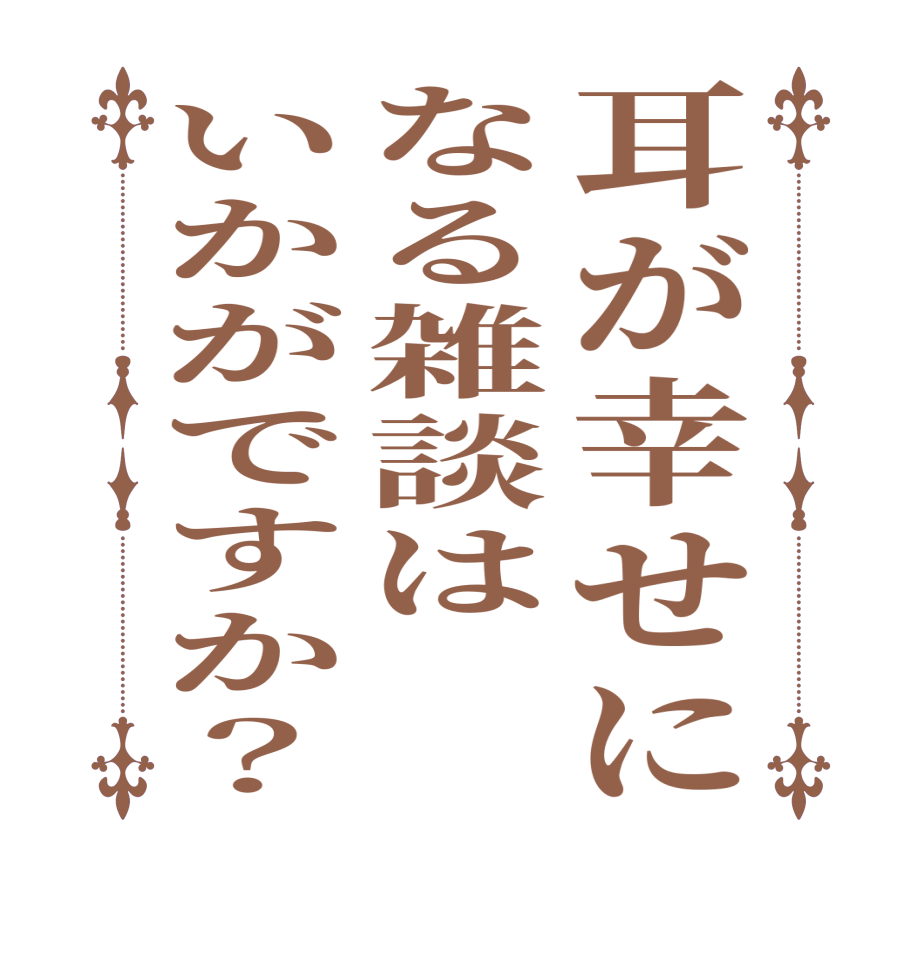 耳が幸せになる雑談はいかがですか？     