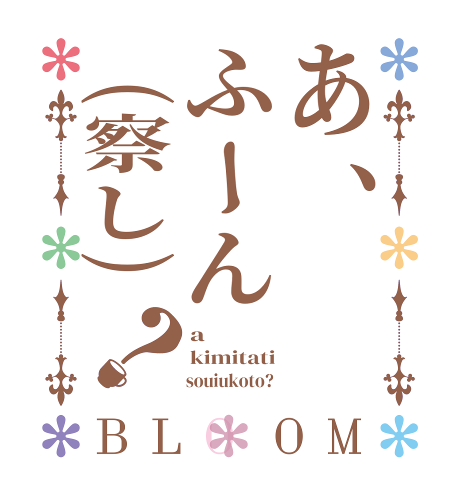 あ、ふーん(察し)？BLOOM a kimitati       souiukoto? 
