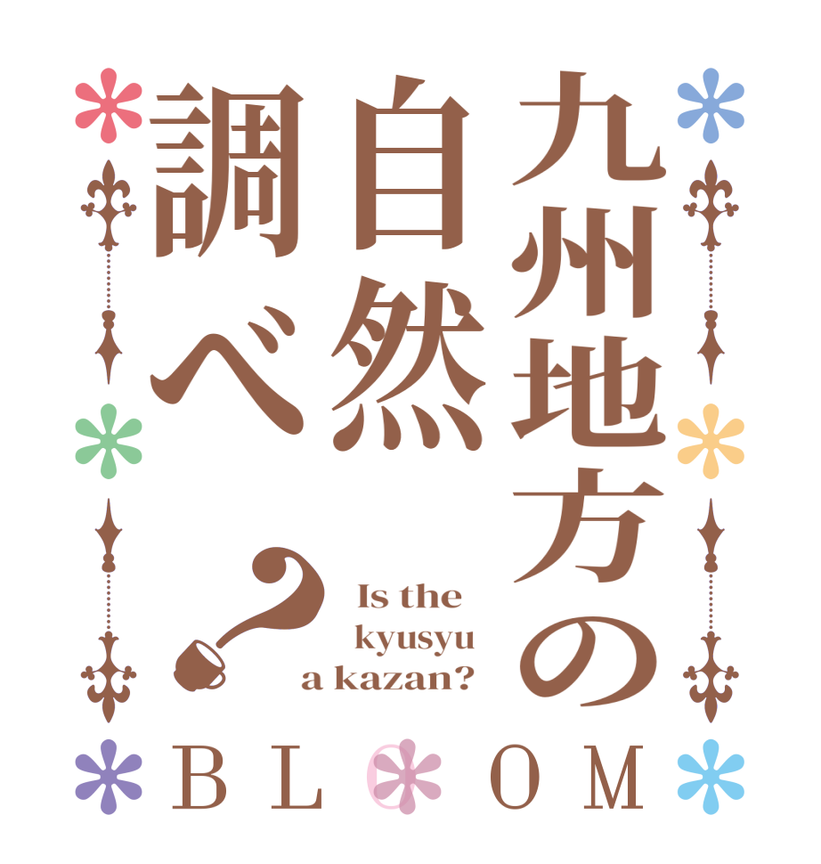 九州地方の自然調べ？BLOOM   Is the      kyusyu    a kazan?  