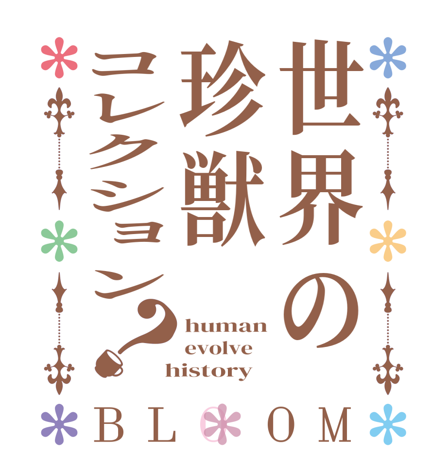 世界の珍獣コレクション？BLOOM human evolve     history  