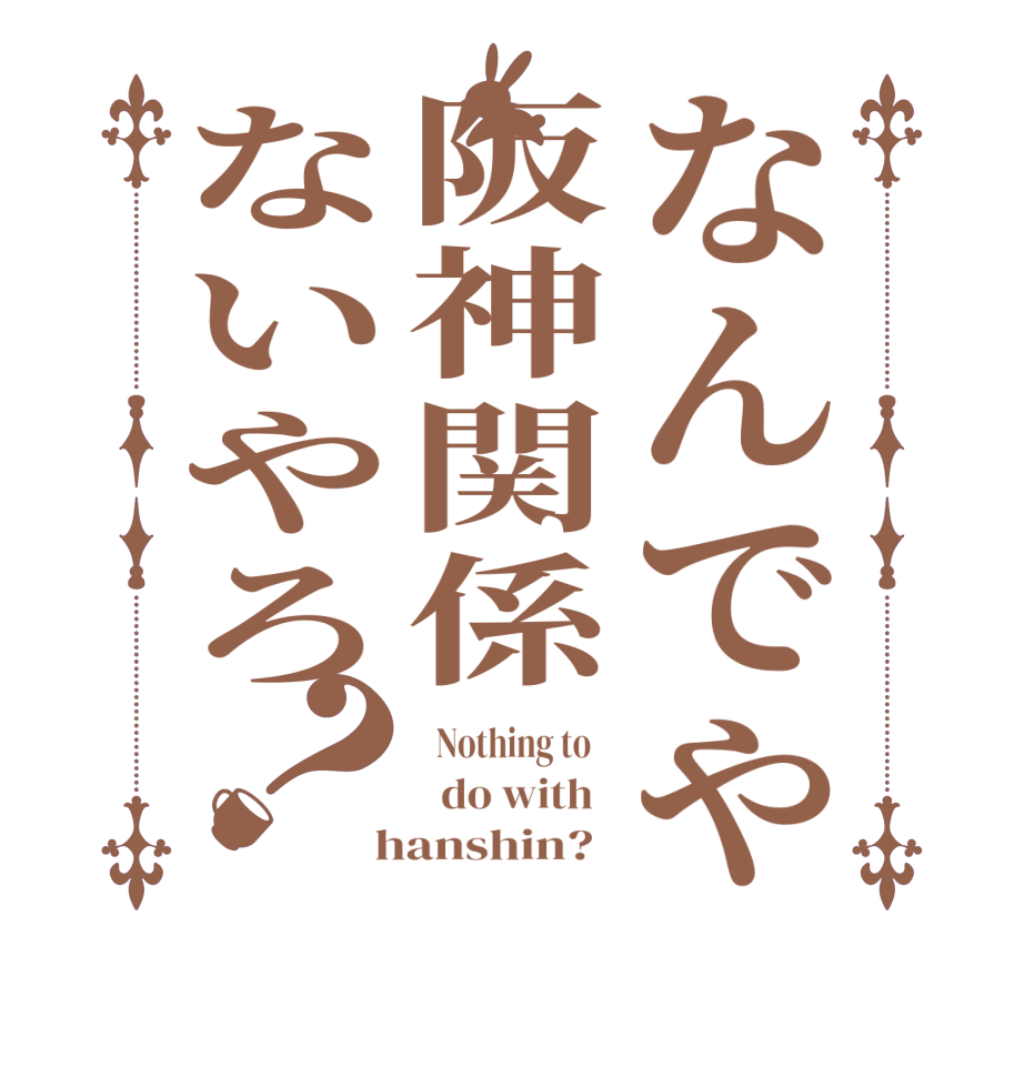なんでや阪神関係ないやろ？  Nothing to      do with    hanshin?  