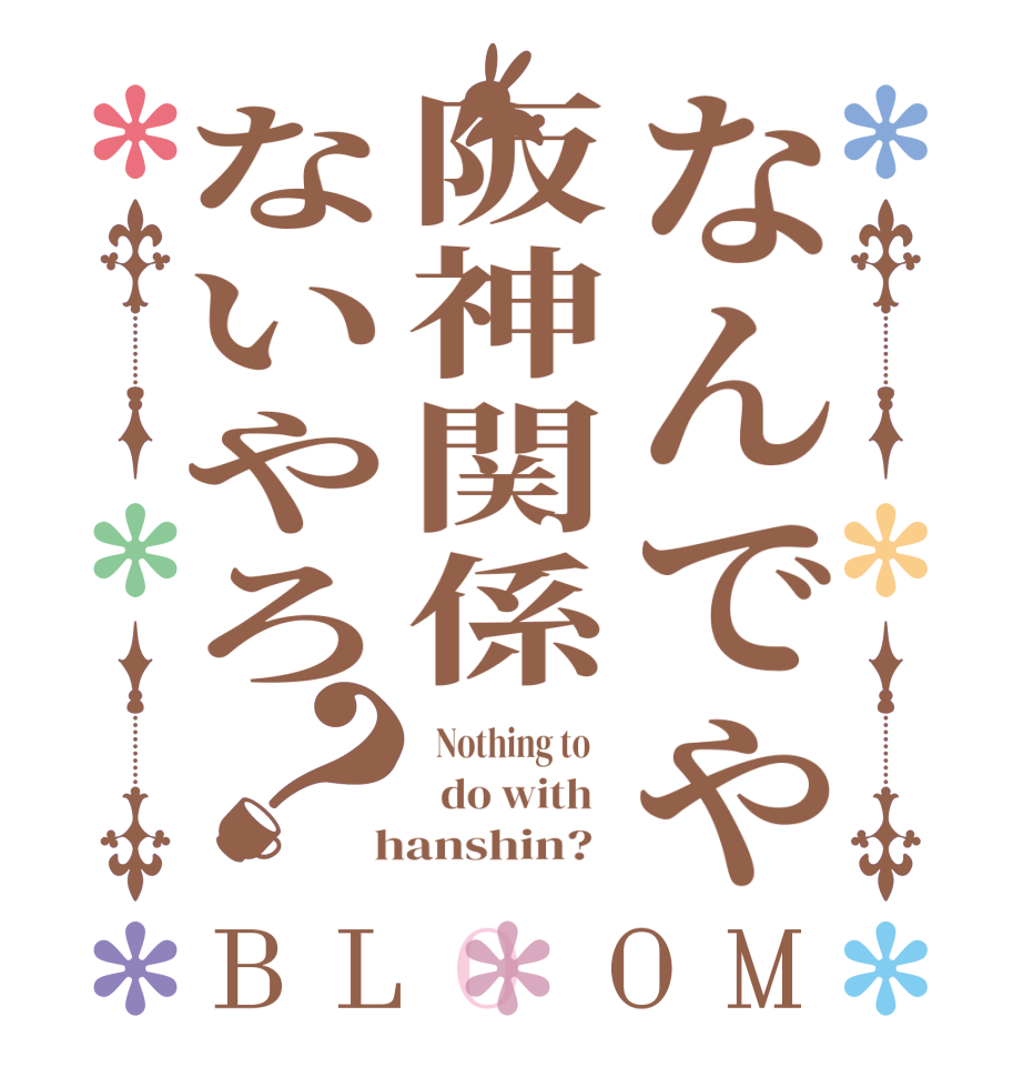 なんでや阪神関係ないやろ？BLOOM   Nothing to      do with    hanshin?  