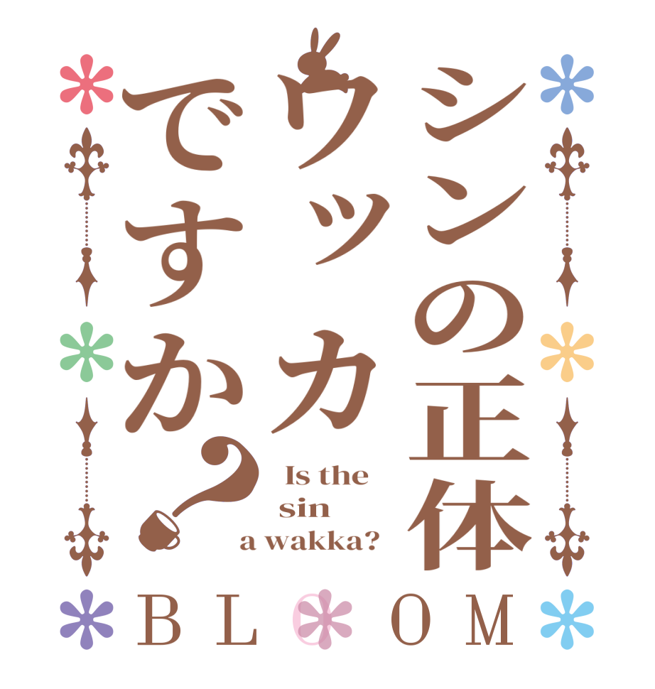シンの正体ワッカですか？BLOOM   Is the     sin  a wakka?  