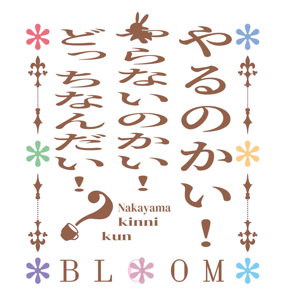やるのかい！やらないのかい！どっちなんだい！？BLOOM Nakayama kinni kun 