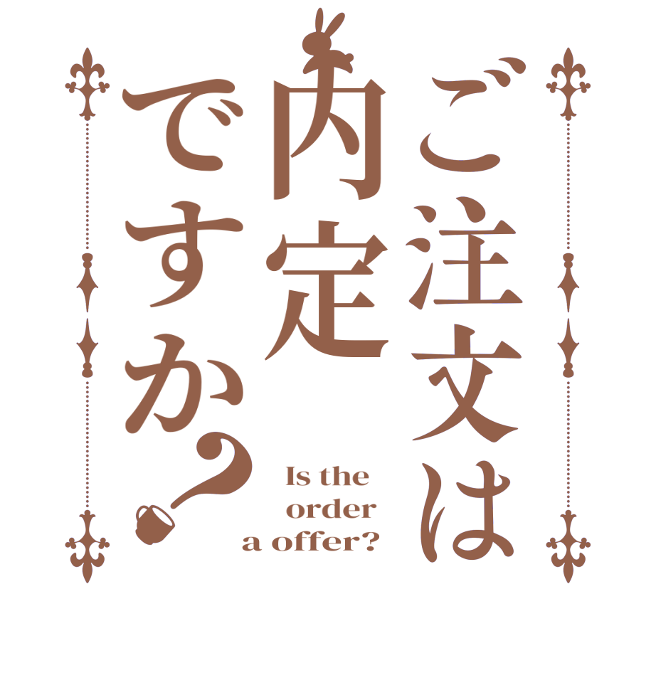 ご注文は内定ですか？  Is the      order    a offer? 