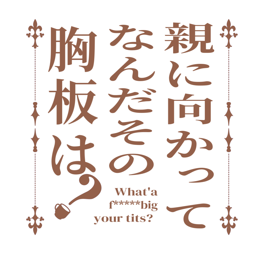親に向かってなんだその胸板は？  What'a f*****big your tits?  