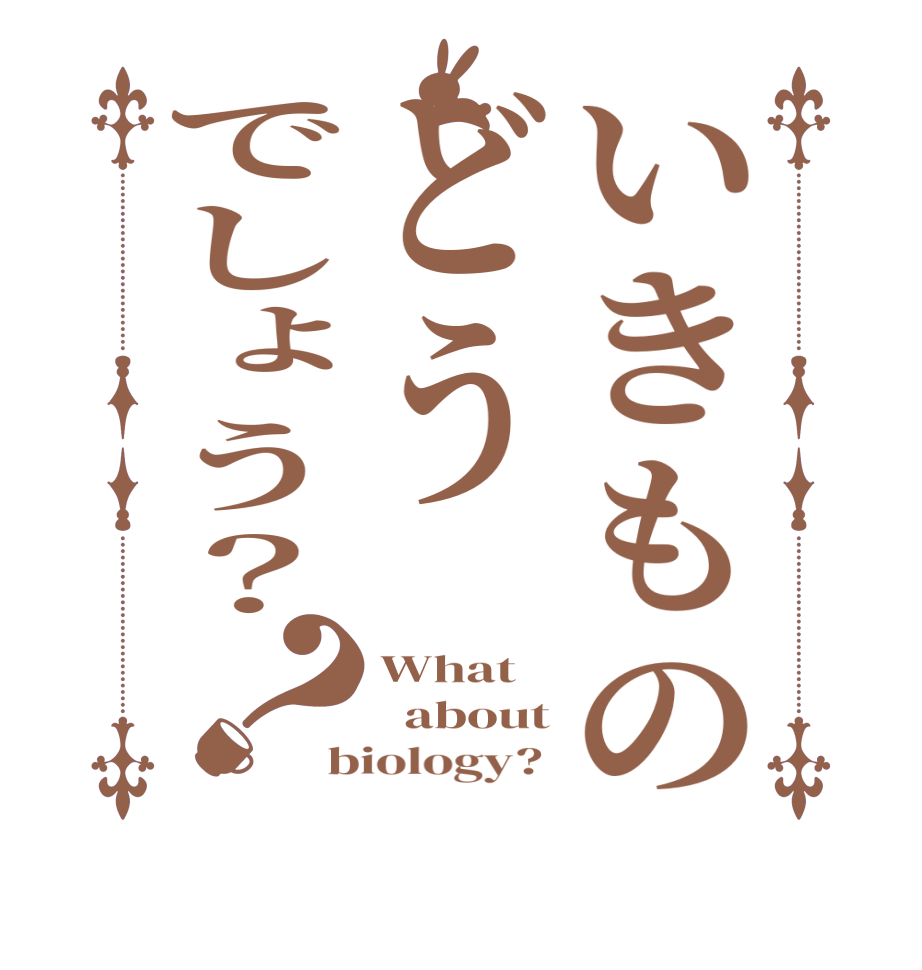 いきものどうでしょう？？What   about biology? 