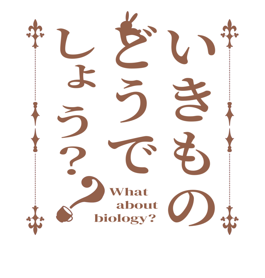 いきものどうでしょう？？What   about biology? 