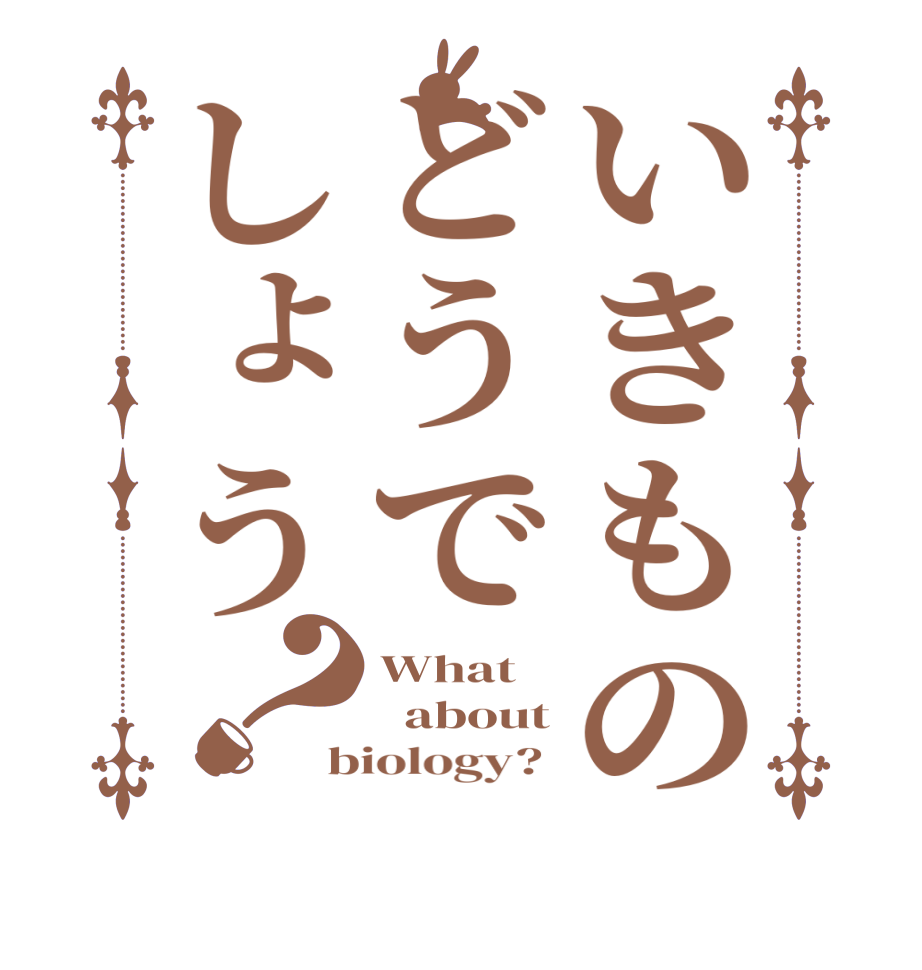 いきものどうでしょう？What   about biology? 