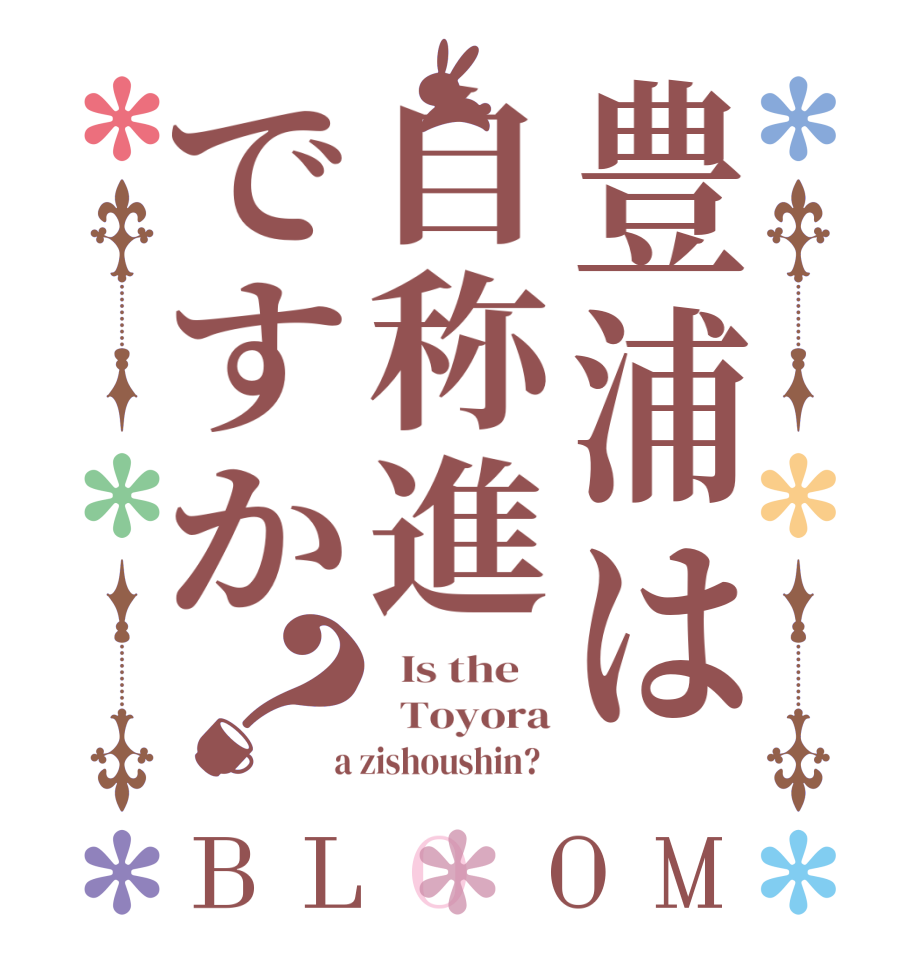 豊浦は自称進ですか？BLOOM   Is the      Toyora  a zishoushin?  