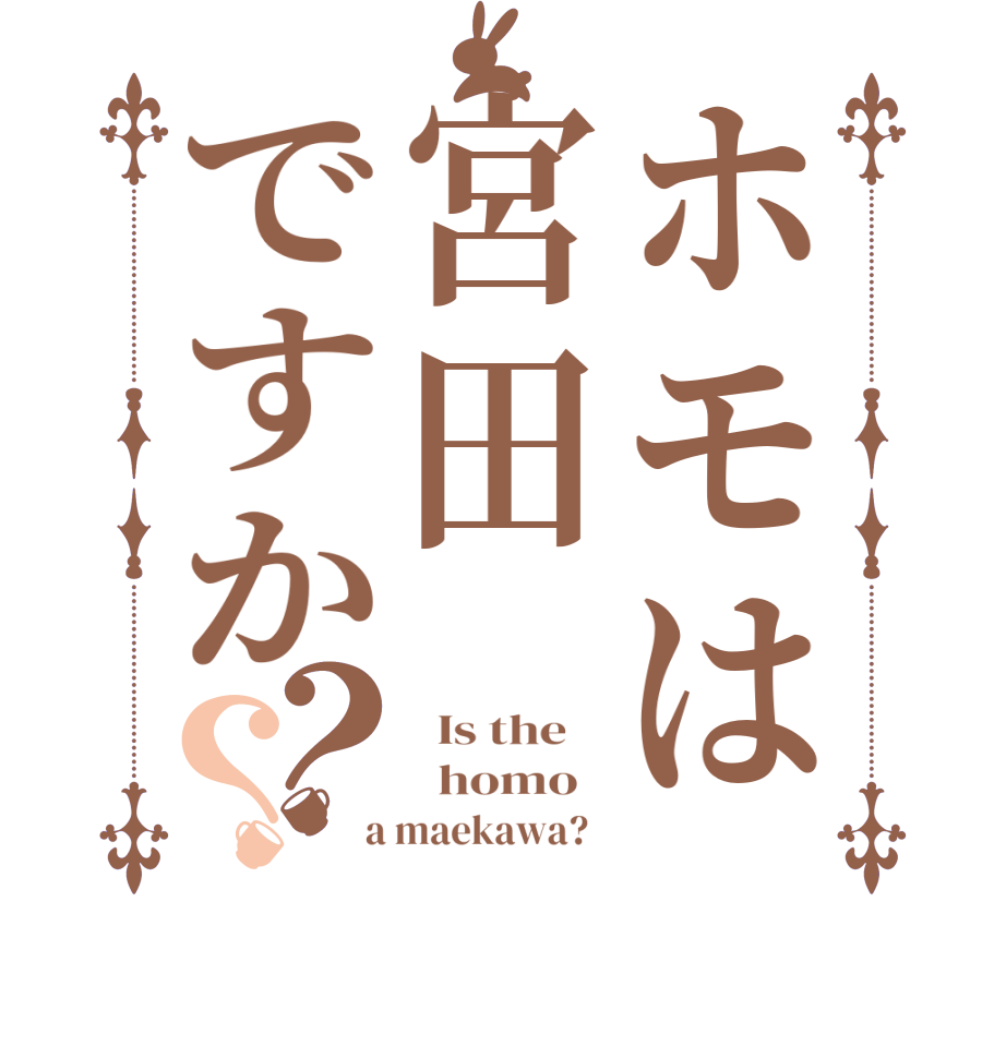 ホモは宮田ですか？？  Is the      homo    a maekawa?  