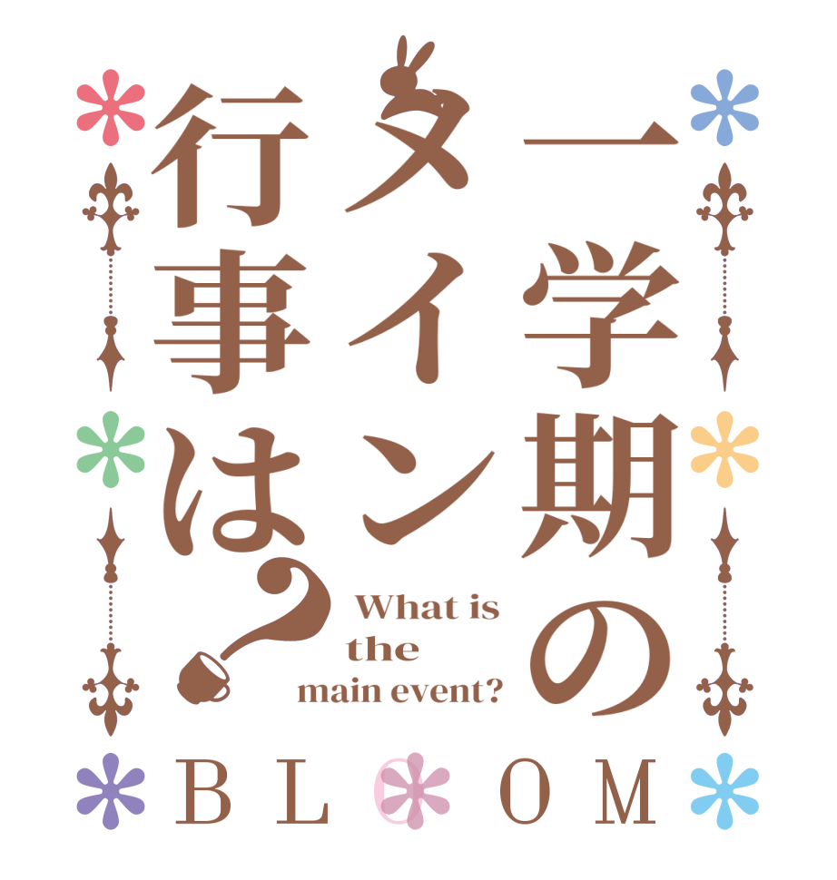 一学期のメイン行事は？BLOOM  What is the main event?