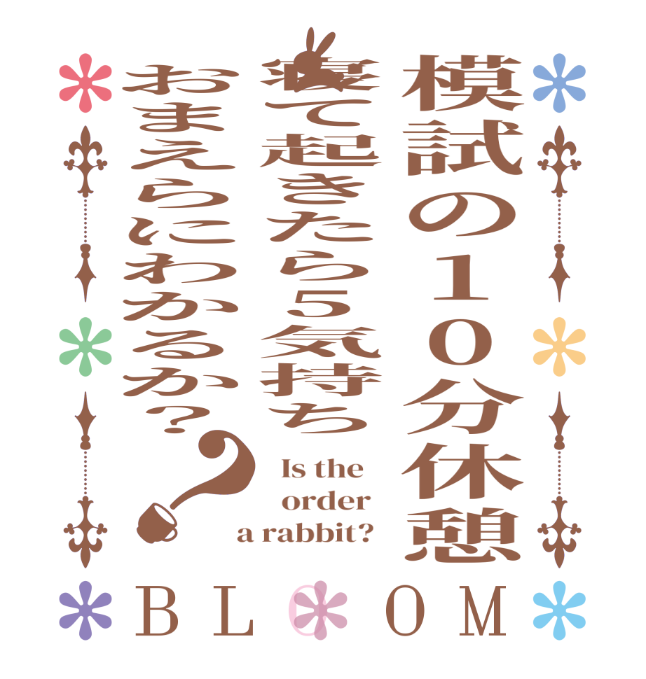 模試の10分休憩寝て起きたら5気持ちおまえらにわかるか？？BLOOM   Is the      order    a rabbit?  