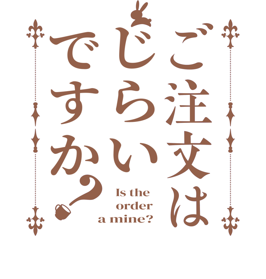 ご注文はじらいですか？  Is the      order    a mine?  