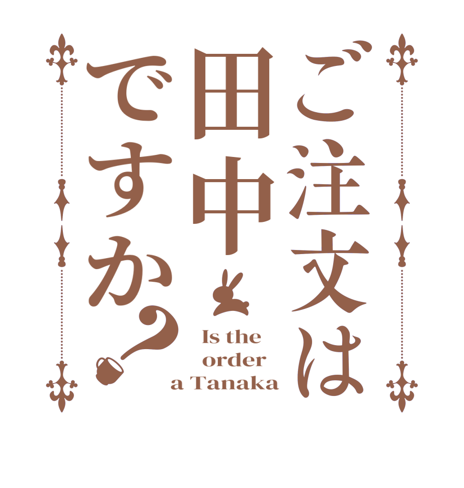 ご注文は田中ですか？  Is the      order    a Tanaka
