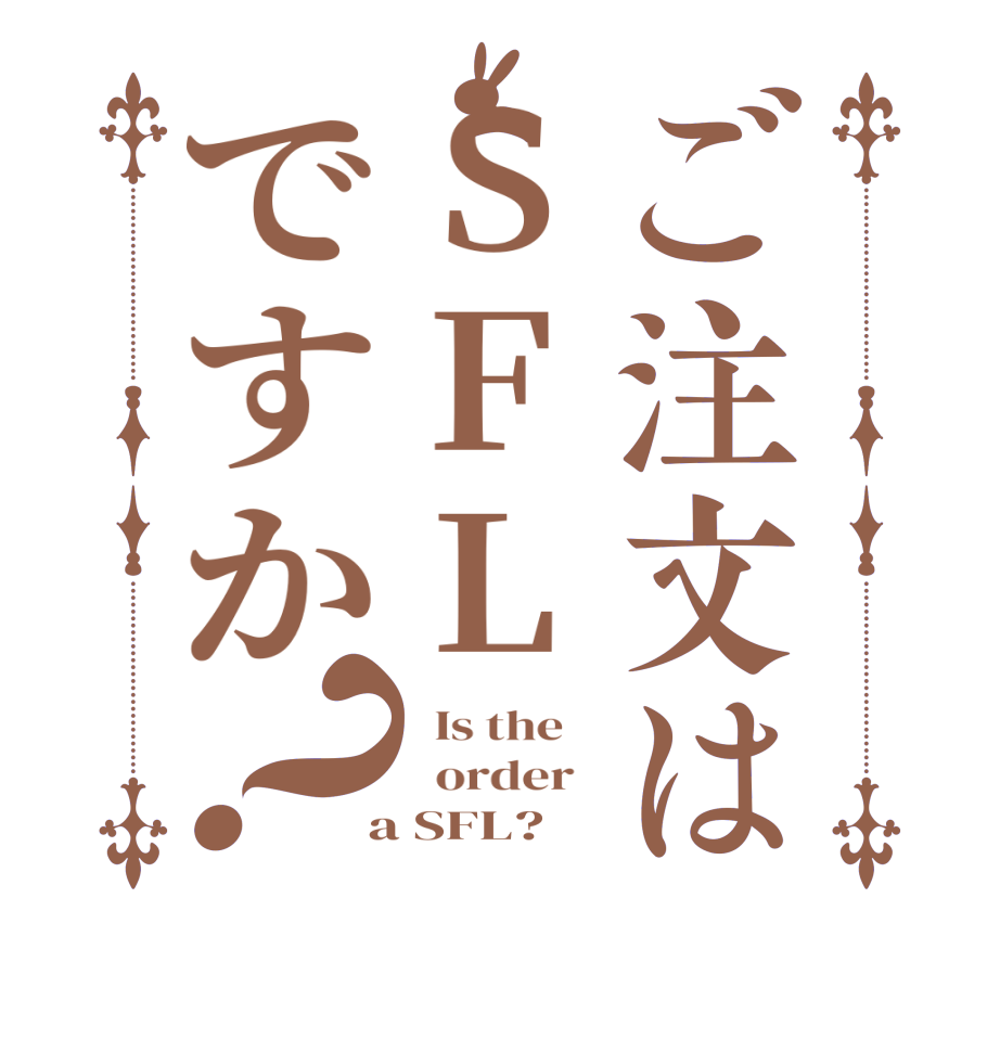 ご注文はSFLですか？  Is the      order    a SFL?  