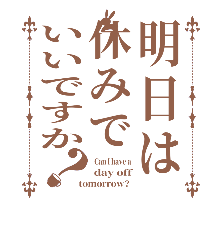明日は休みでいいですか？  Can I have a   day off tomorrow?  