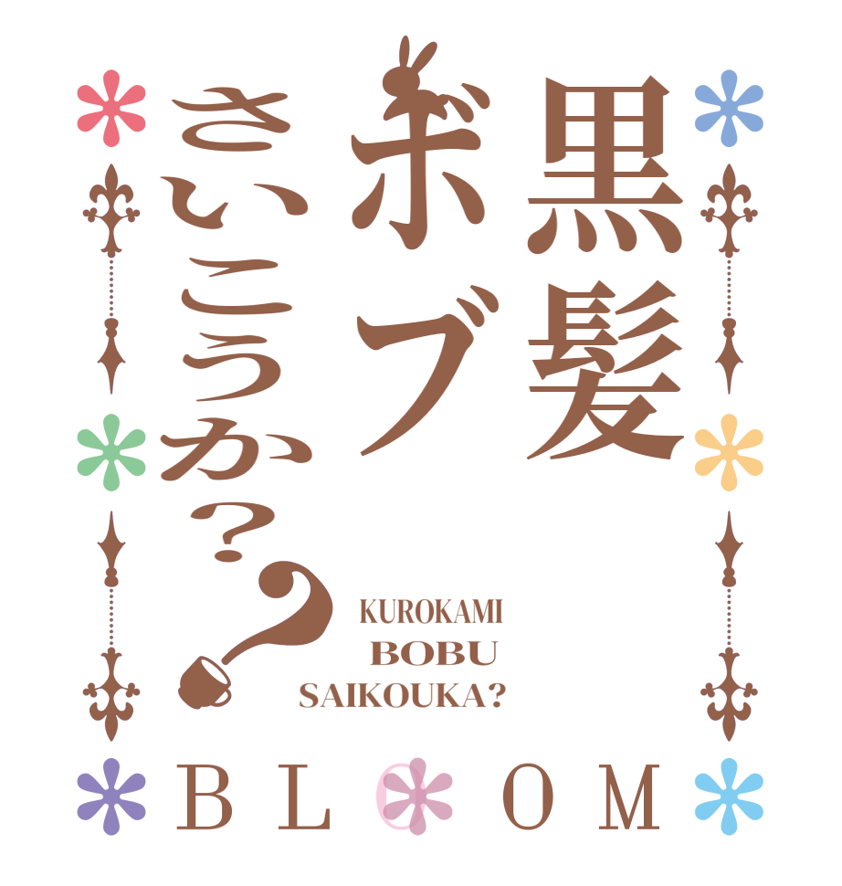 黒髪ボブさいこうか？？BLOOM   KUROKAMI   BOBU SAIKOUKA?