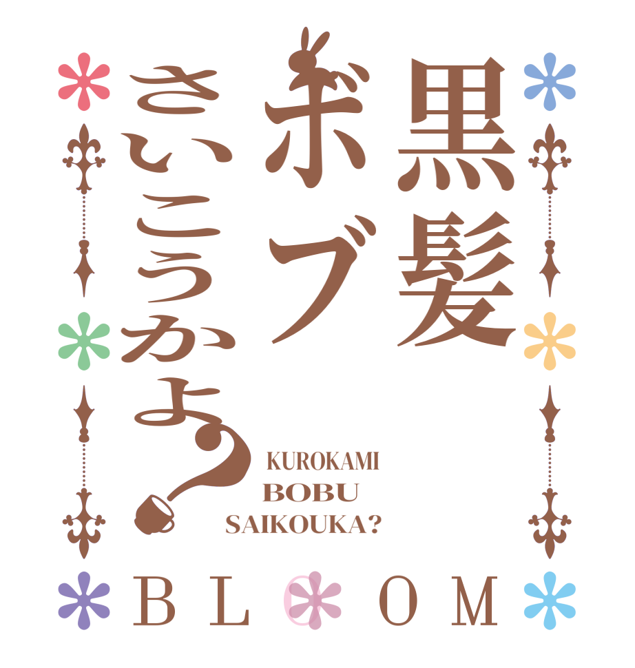 黒髪ボブさいこうかよ？BLOOM  KUROKAMI BOBU SAIKOUKA?