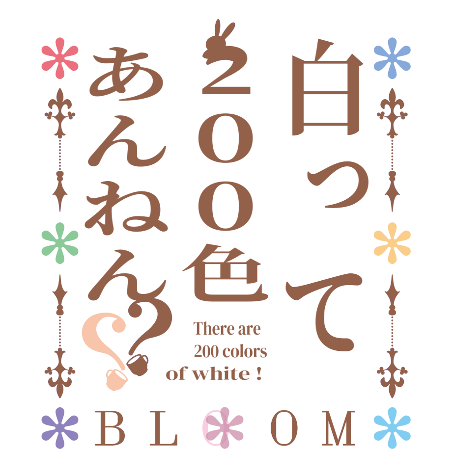 白って２００色あんねん？？BLOOM   There are      200 colors   of white !  