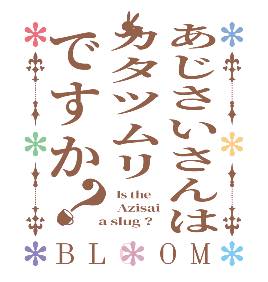 あじさいさんはカタツムリですか？BLOOM   Is the      Azisai  a slug ?