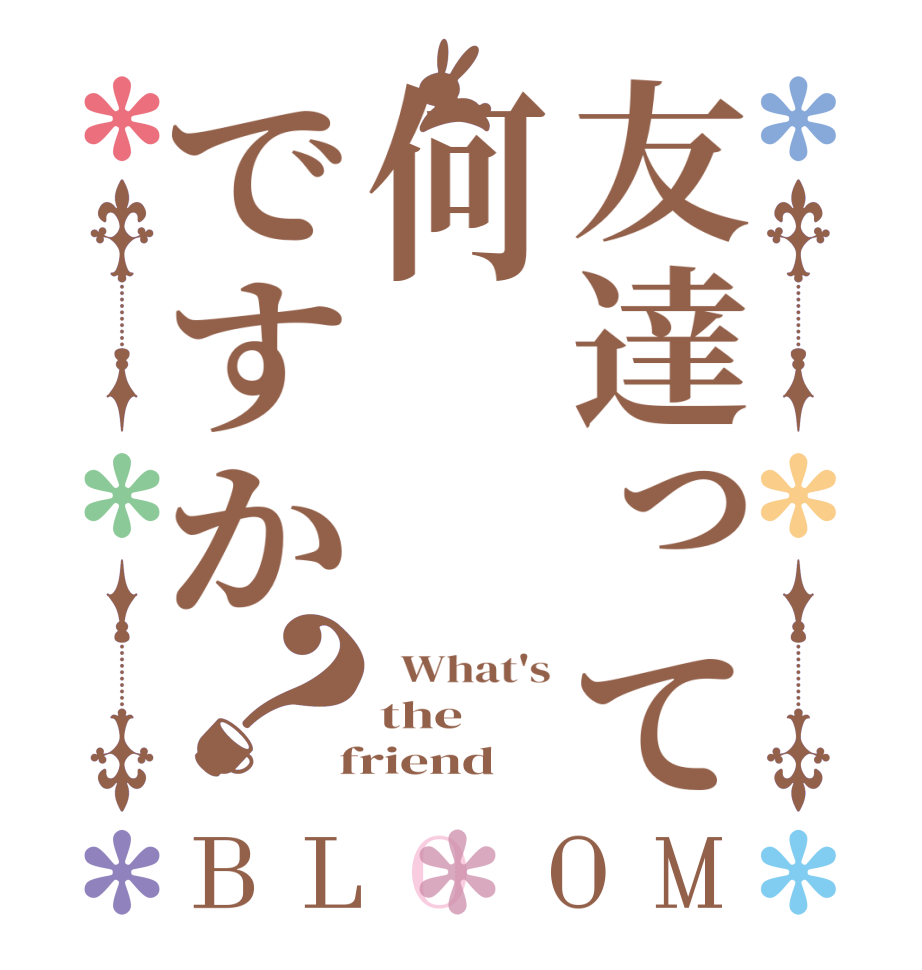 友達って何ですか？BLOOM   What's the  friend