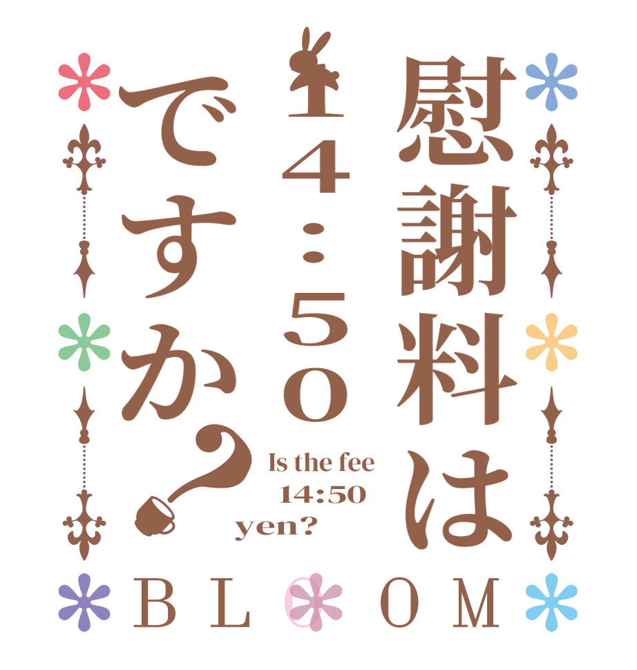 慰謝料は14:50ですか？BLOOM  Is the fee    14:50  yen? 