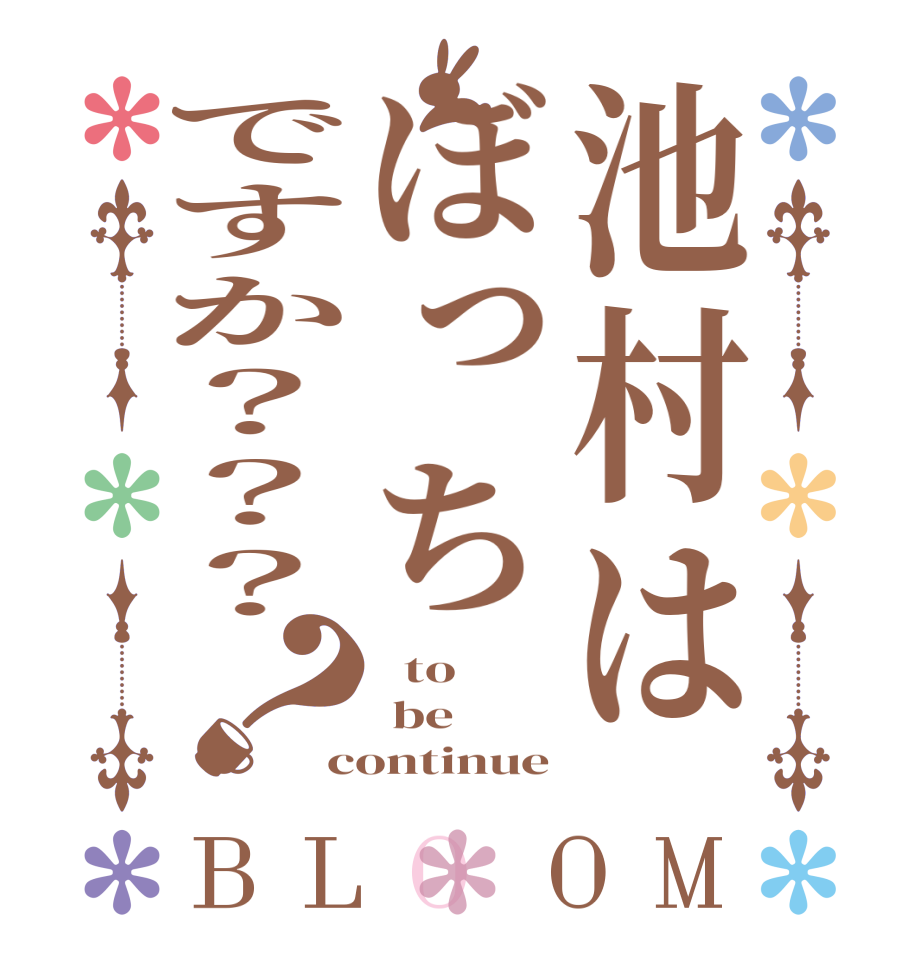 池村はぼっちですか？？？？BLOOM   to  be continue