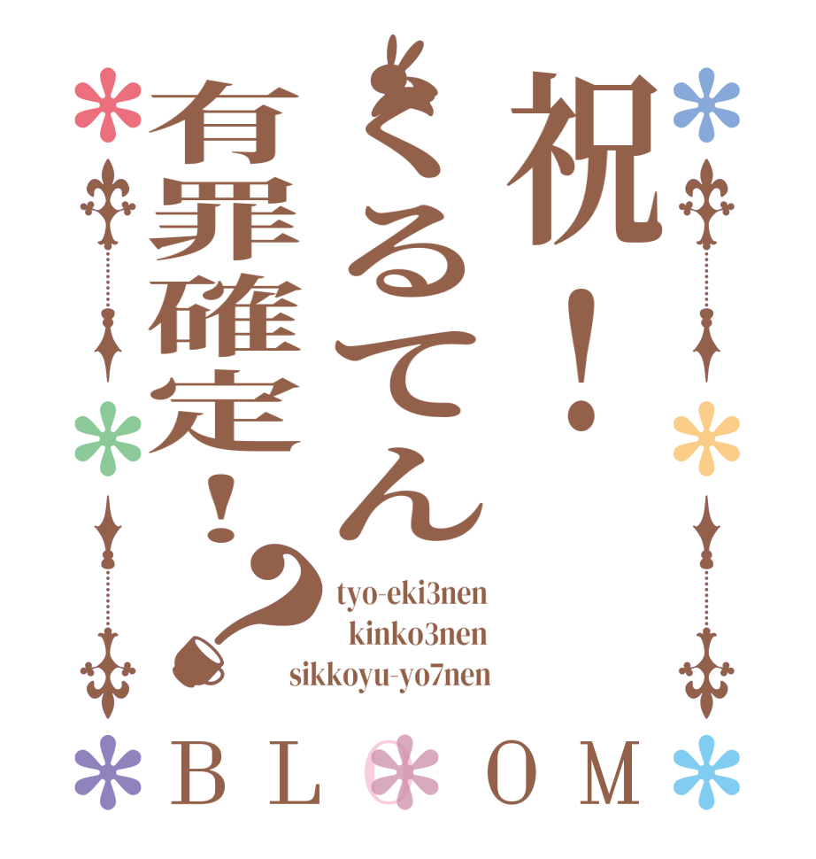 祝!くるてん有罪確定!？BLOOM tyo-eki3nen   kinko3nen sikkoyu-yo7nen