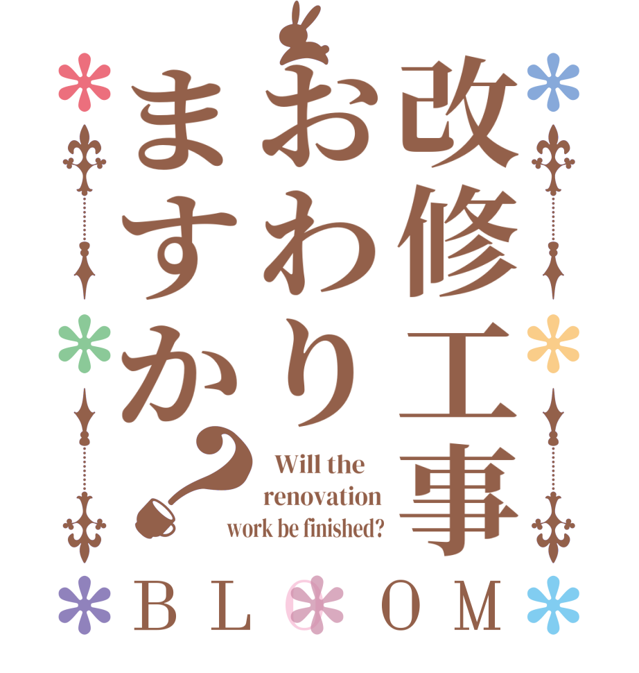 改修工事おわりますか？BLOOM   Will the    renovation work be finished?