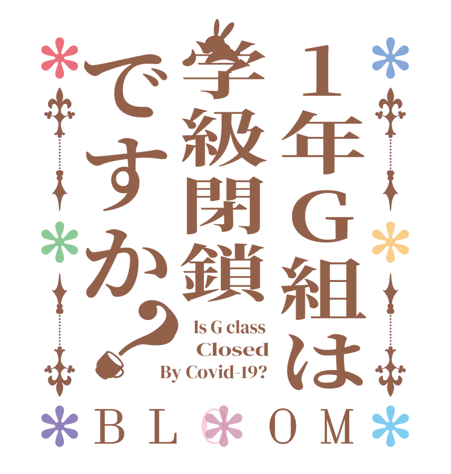 1年G組は学級閉鎖ですか？BLOOM   Is G class    Closed By Covid-19? 