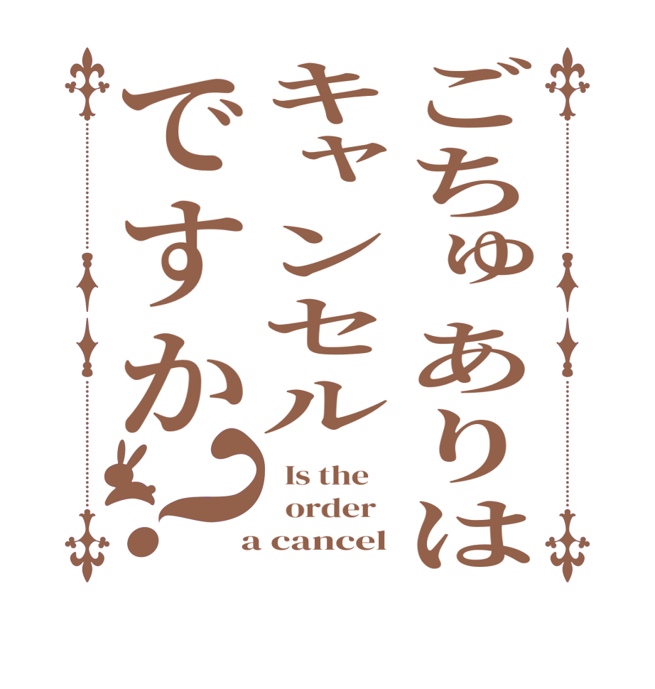 ごちゅありはキャンセルですか？  Is the      order    a cancel