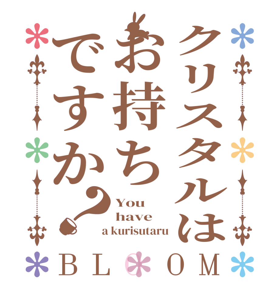 クリスタルはお持ちですか？BLOOM You  have    a kurisutaru