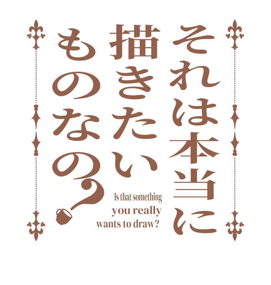 それは本当に描きたいものなの？  Is that something you really wants to draw?  