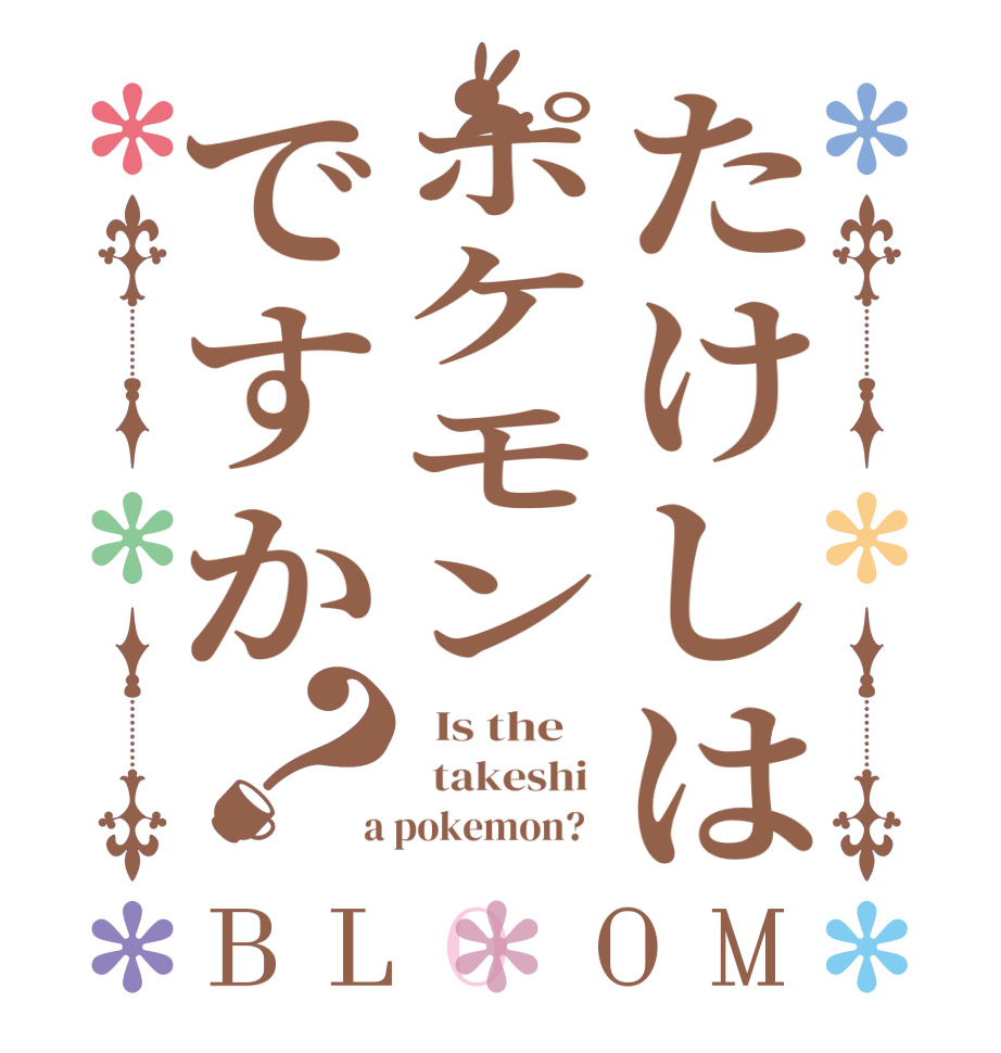 たけしはポケモンですか？BLOOM   Is the      takeshi   a pokemon?  