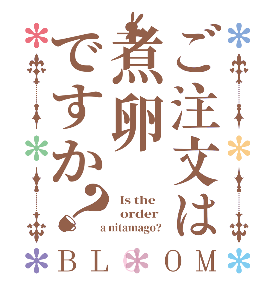 ご注文は煮卵ですか？BLOOM   Is the      order    a nitamago?  