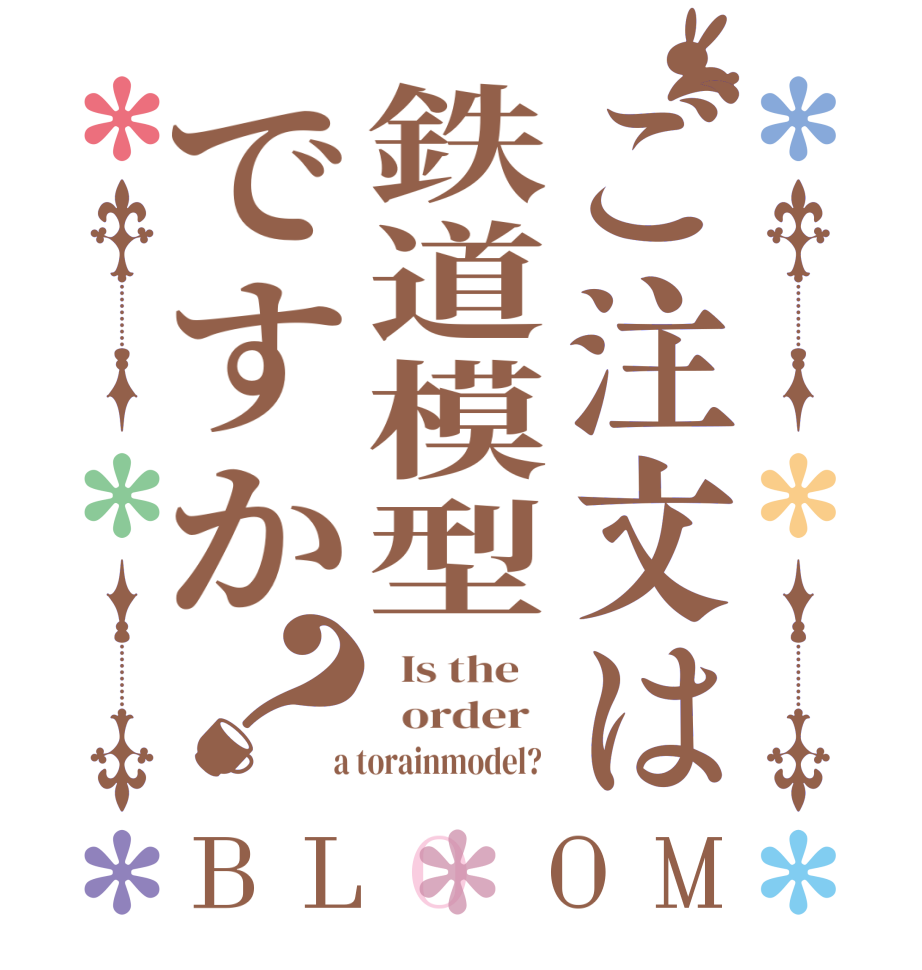 ご注文は鉄道模型ですか？BLOOM   Is the      order    a torainmodel?  