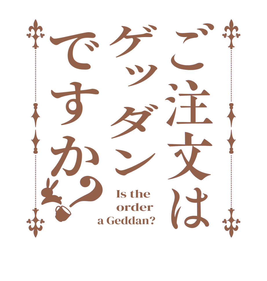 ご注文はゲッダンですか？  Is the      order    a Geddan?  