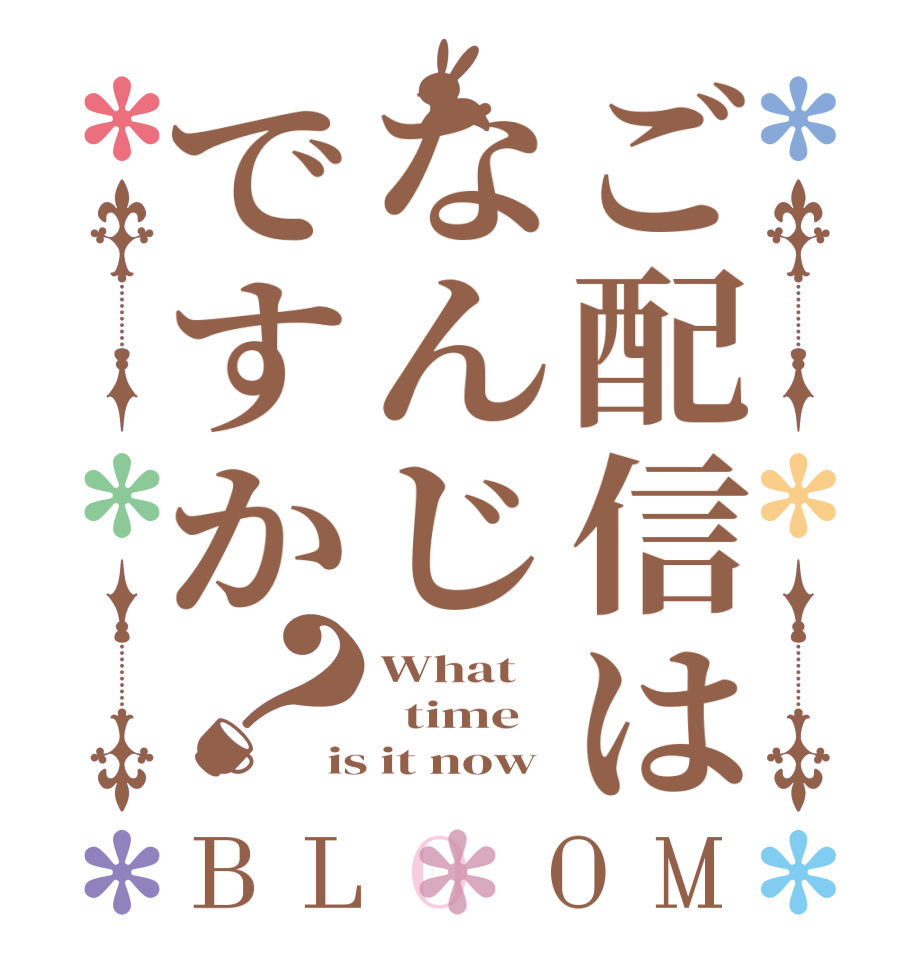 ご配信はなんじですか？BLOOM What   time is it now