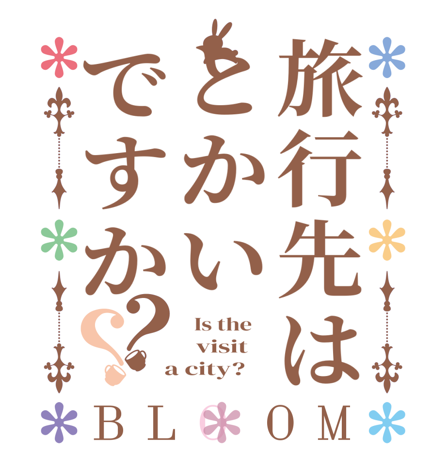 旅行先はとかいですか？？BLOOM   Is the      visit  a city?  