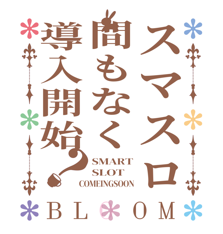 スマスロ間もなく導入開始？BLOOM SMART SLOT COMEINGSOON